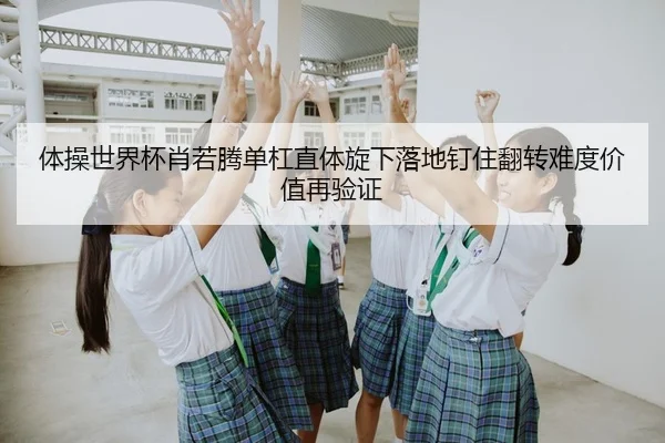 体操世界杯肖若腾单杠直体旋下落地钉住翻转难度价值再验证