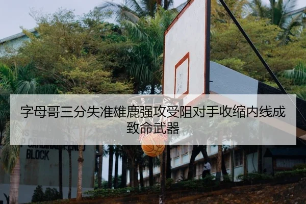 字母哥三分失准雄鹿强攻受阻对手收缩内线成致命武器